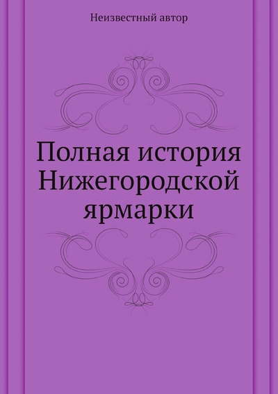 Книга: Книга Полная история Нижегородской ярмарки (без автора) , 2010 