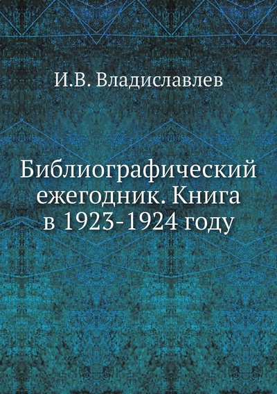Книга: Книга Библиографический ежегодник. Книга в 1923-1924 году (Владиславлев Игнатий Владиславович) , 2012 