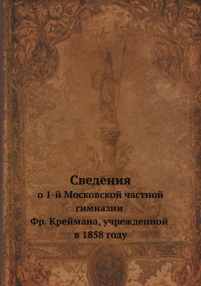 Книга: Книга Сведения о 1-й Московской частной гимназии Фр. Креймана, учрежденной в 1858 году (без автора) , 2012 