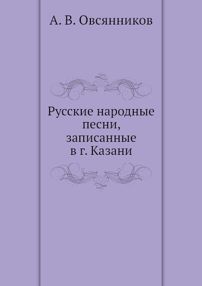 Книга: Книга Русские народные песни, Записанные В Г, казани (Овсянников Алексей Викторович) , 2011 