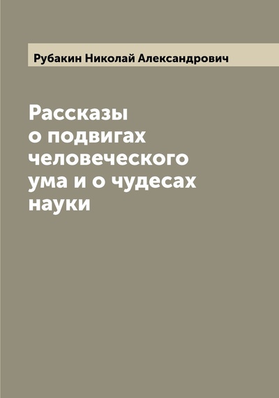 Книга: Книга Рассказы о подвигах человеческого ума и о чудесах науки (Рубакин Николай Александрович) , 2022 