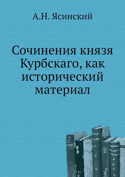 Книга: Книга Сочинения князя Курбскаго, как исторический материал (Ясинский Антон Никитич) 