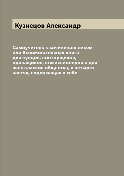 Книга: Книга Самоучитель к сочинению писем или Вспомогательная книга для купцов, конторщиков, ... (Кузнецов Александр) , 2022 