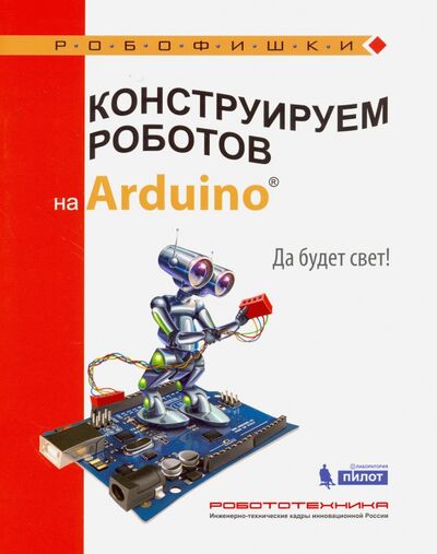 Книга: Конструируем роботов на Arduino®. Да будет свет! (Салахова Алена Антоновна) ; Лаборатория знаний, 2017 