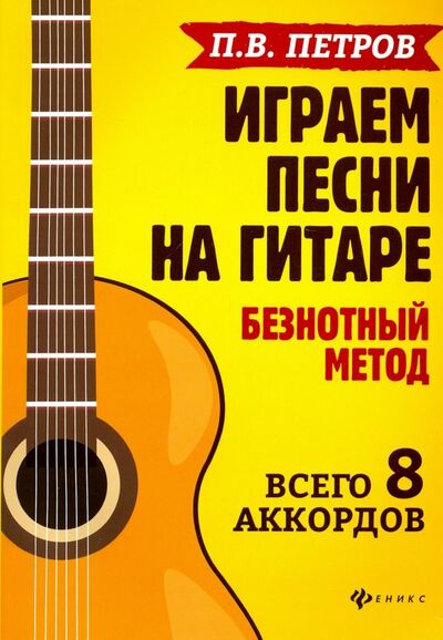 Книга: Играем песни на гитаре. Безнотный метод. Всего 8 аккордов (Петров Павел Владимирович) ; Феникс, 2019 