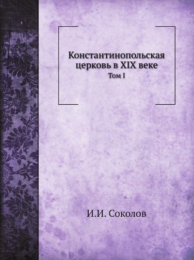 Книга: Книга Константинопольская Церковь В Xix Веке, том I (Соколов Иван Иванович) , 2011 