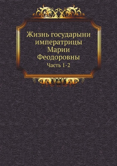 Книга: Книга Жизнь Государыни Императрицы Марии Феодоровны, Ч.1-2 (без автора) , 2011 