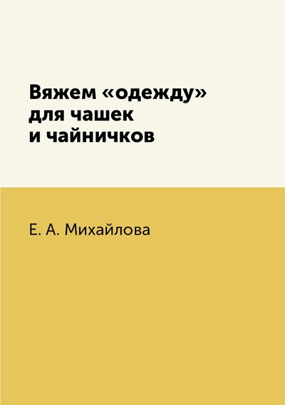 Книга: Книга Вяжем «одежду» для чашек и чайничков (Михайлова Евгения Анатольевна) , 2018 