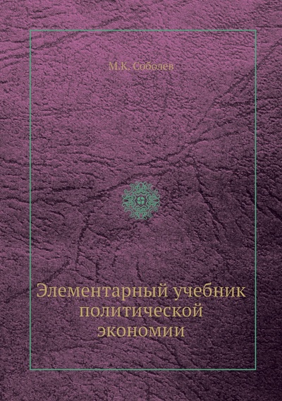 Книга: Книга Элементарный учебник политической экономии (Соболев Михаил Николаевич) , 2012 