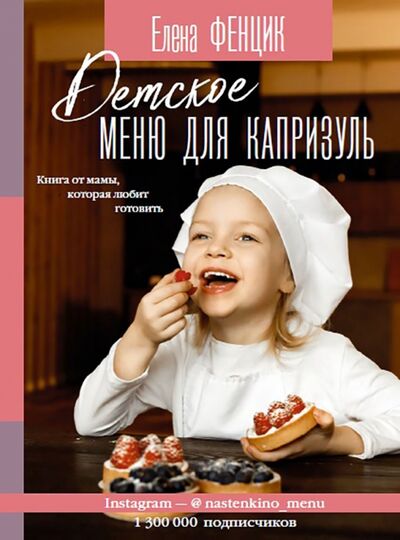 Книга: Детское меню для капризуль. Книга от мамы, которая любит готовить (Фенцик Елена Михайловна) ; АСТ, 2021 