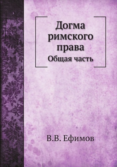 Книга: Книга Догма Римского права, Общая Часть (Ефимов Василий Владимирович) , 2011 