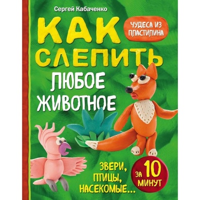 Книга: Эксмо «Как слепить из пластилина любое животное за 10 минут. Звери, птицы, насекомые» (Кабаченко Сергей) , 2021 