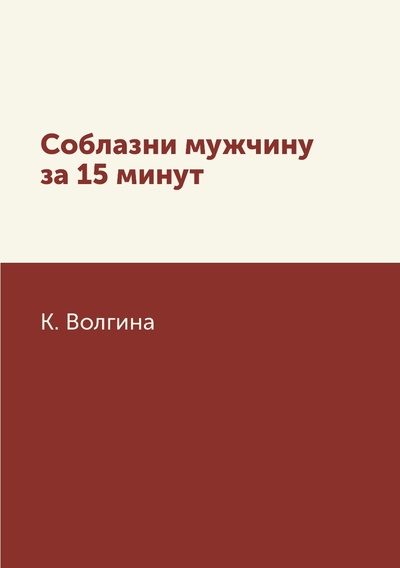 Книга: Книга Соблазни мужчину за 15 минут (Волгина Ксения) , 2018 