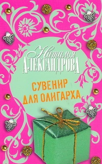 Книга: Книга Сувенир для Олигарха (Александрова Наталья Николаевна) ; АСТ, 2009 