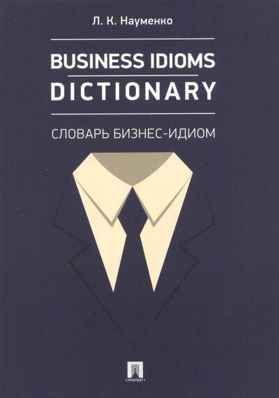 Книга: Business Idioms Dictionary. Словарь бизнес-идиом (Науменко Лариса Клементьевна) ; Проспект, 2024 
