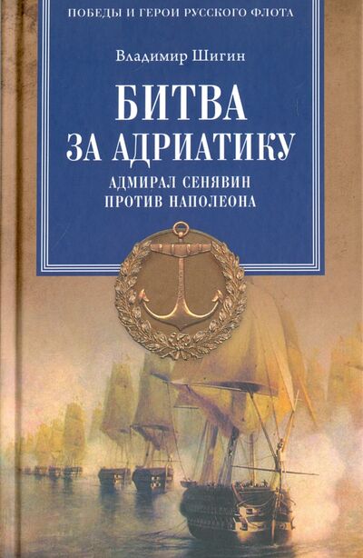 Книга: Битва за Адриатику. Адмирал Сенявин против Наполеона (Шигин Владимир Виленович) ; Вече, 2016 
