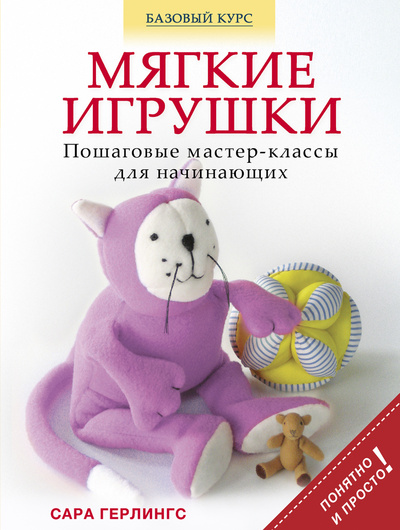 Книга: Книга Мягкие Игрушки, пошаговые Мастер-Классы для начинающих (Герлингс Сара) ; Эксмо, 2013 