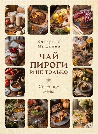 Книга: Чай, пироги и не только. Сезонное меню (Мышкина Катерина) ; АСТ, 2024 
