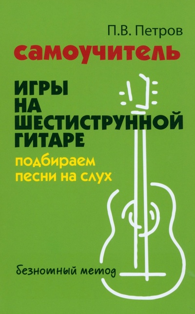 Книга: Самоучитель игры на шестиструнной гитаре. Подбираем песни на слух (Петров Павел Владимирович) ; Феникс, 2024 