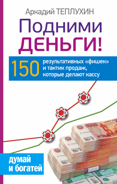 Книга: Подними деньги! 150 результативных «фишек» и тактик продаж, которые делают кассу (Теплухин Аркадий) ; АСТ, 2015 