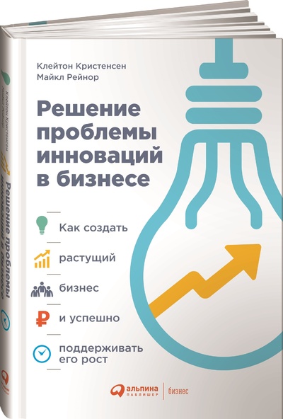 Книга: Решение проблемы инноваций в бизнесе. Как создать растущий бизнес и успешно поддерживать его рост (Клейтон Кристенсен) ; Альпина Паблишер, 2020 