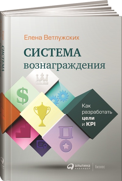 Книга: Система вознаграждения. Как разработать цели и KPI (Елена Ветлужских) ; Альпина Паблишер, 2021 