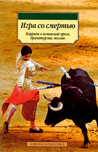 Книга: Игра со смертью. Коррида в испанской прозе, драматургии, поэзии (Не указан) ; Азбука-классика, 2009 