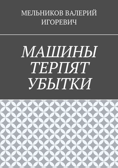 Книга: МАШИНЫ ТЕРПЯТ УБЫТКИ (ВАЛЕРИЙ МЕЛЬНИКОВ) ; Ridero, 2021 