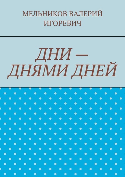 Книга: ДНИ - ДНЯМИ ДНЕЙ (ВАЛЕРИЙ МЕЛЬНИКОВ) ; Ridero, 2021 