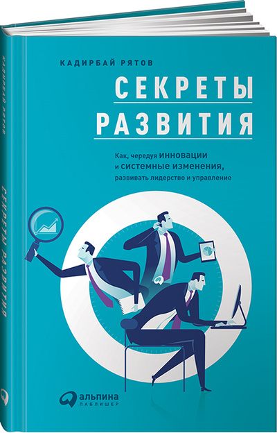Книга: Секреты развития. Как, чередуя инновации и системные изменения, развивать лидерство и управление (Кадирбай Рятов) ; Альпина PRO, 2021 