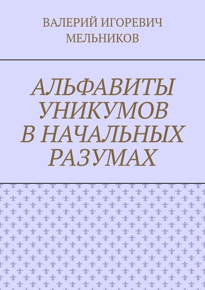 Книга: АЛЬФАВИТЫ УНИКУМОВ В НАЧАЛЬНЫХ РАЗУМАХ (ВАЛЕРИЙ МЕЛЬНИКОВ) ; Ridero, 2021 