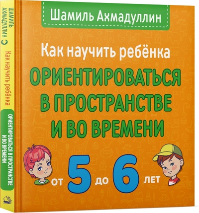 Книга: Как научить ребенка ориентироваться в пространстве и во времени. 5-6 лет. (Ахмадуллин Шамиль Тагирович) ; Издательский Дом 