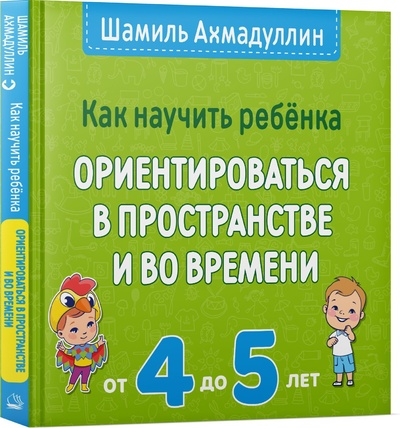 Книга: Как научить ребенка ориентироваться в пространстве и во времени. 4-5 лет. (Ахмадуллин Шамиль Тагирович) ; Издательский Дом 