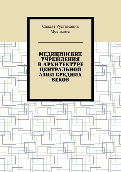 Книга: Медицинские учреждения в архитектуре Центральной Азии Средних веков (Саодат Мукимова) ; Ridero, 2022 