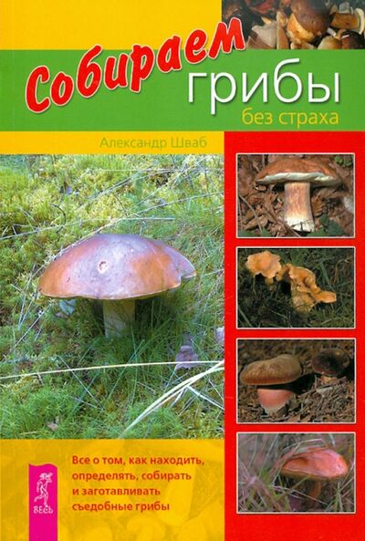 Книга: Собираем грибы без страха. Все о том, как находить, определять, собирать и заготавливать грибы (Шваб Александр) ; Весь, 2013 