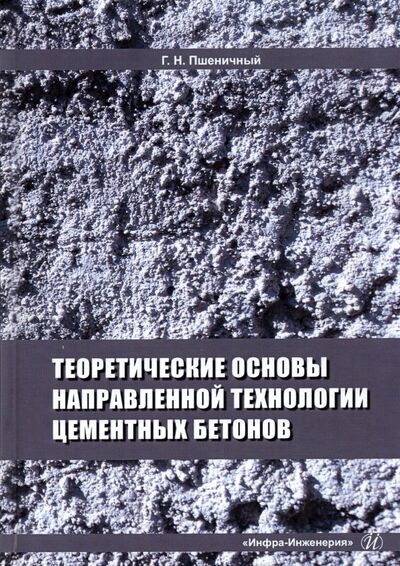 Книга: Теоретические основы направленной технологии цементных бетонов (Пшеничный Геннадий Никифорович) ; Инфра-Инженерия, 2022 