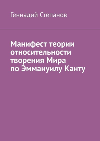 Книга: Манифест теории относительности творения Мира по Эммануилу Канту (Геннадий Степанов) ; Ridero, 2022 