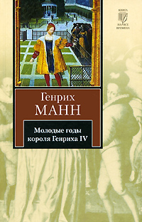 Книга: Молодые годы короля Генриха IV (Генрих Манн) ; АСТ Москва, АСТ, 2009 