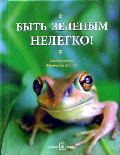 Книга: Быть зелёным нелегко! (Хо Сан Франческа (составитель)) ; Добрая книга, 2006 