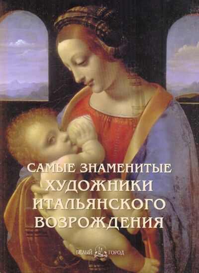 Книга: Самые знаменитые художники итальянского Возрождения (Астахов А. (сост.)) ; Белый город, 2010 