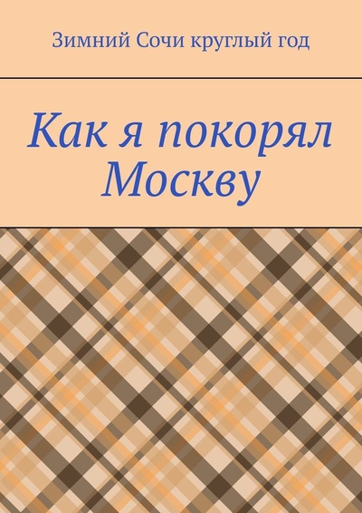 Книга: Как я покорял Москву (Зимний Сочи круглый год) ; Ridero, 2022 