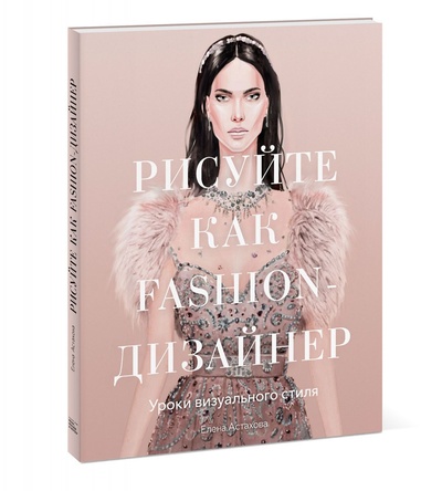 Книга: Рисуйте как fashion-дизайнер. Уроки визуального стиля (Астахова Елена Станиславовна) ; Манн, Иванов и Фербер, 2022 