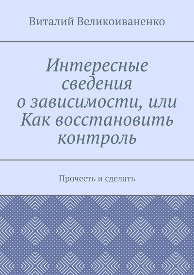 Книга: Интересные сведения о зависимости, или Как восстановить контроль (Виталий Великоиваненко) ; Ridero, 2022 