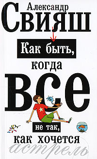 Книга: Как быть, когда все не так, как хочется (Александр Свияш) ; АСТ, 2008 
