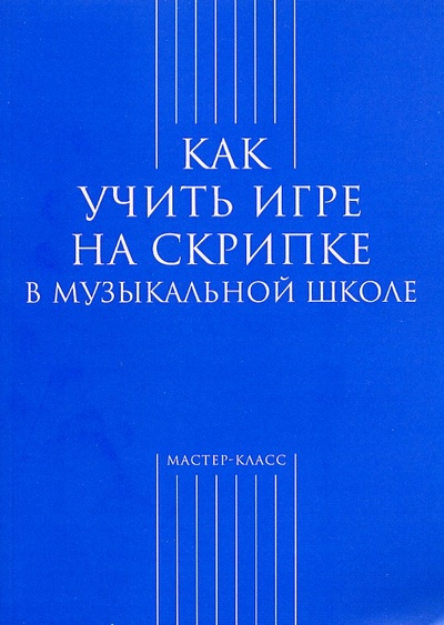 Книга: Как учить игре на скрипке в музыкальной школе (М. М. Берлянчик (составитель)) ; Классика-XXI, 2021 