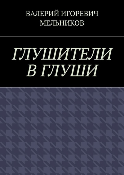 Книга: ГЛУШИТЕЛИ В ГЛУШИ (ВАЛЕРИЙ МЕЛЬНИКОВ) ; Ridero, 2021 