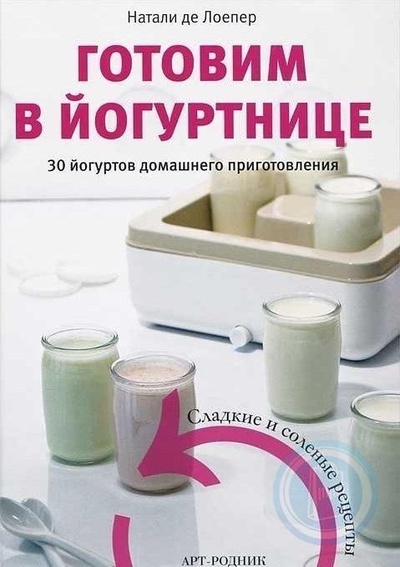Книга: Готовим в йогуртнице. 30 йогуртов домашнего приготовления. Сладкие и соленые рецепты (де Лоепер Натали) ; Арт-Родник, 2013 