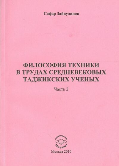 Книга: Философия техники в трудах средневековых таджикских ученых. Часть 2 (Зайнудинов Сафар Зайнудинович) ; Спутник+, 2010 