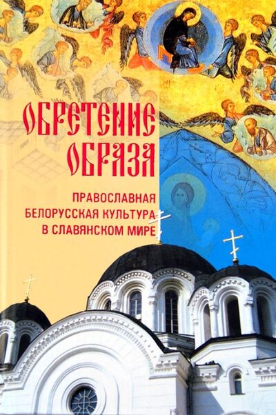 Книга: Обретение образа. Православная белорусская культура в славянском мире; Белорусская Православная церковь, 2009 