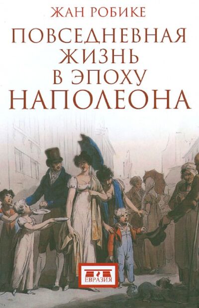 Книга: Повседневная жизнь в эпоху Наполеона (Робике Жан) ; Евразия, 2017 
